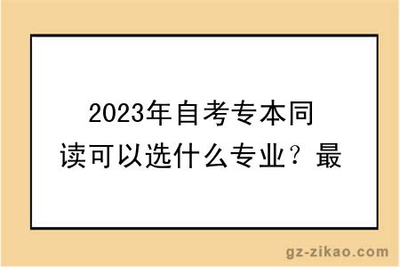 2023年自考专本同读可以选什么专业？最快多久毕业？