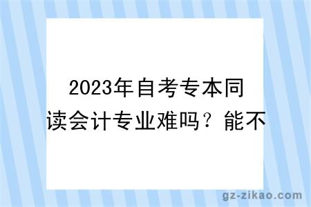 2023年自考专本同读会计专业难吗？能不能换专业？