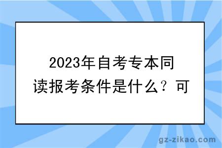 2023年自考专本同读报考条件是什么？可以选什么专业？