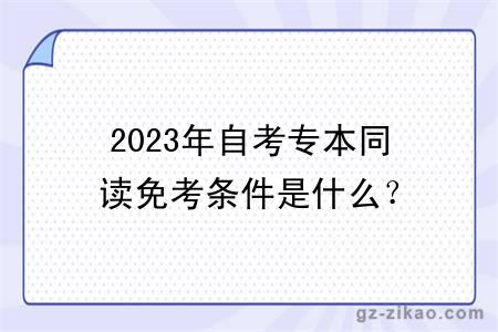 2023年自考专本同读免考条件是什么？