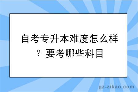 自考专升本难度怎么样？要考哪些科目