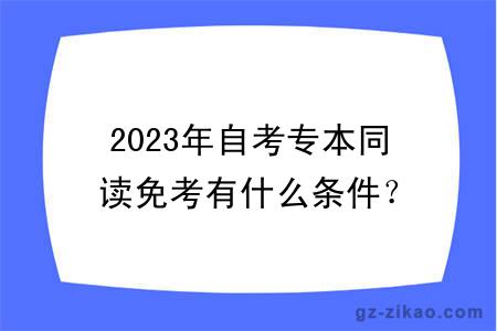 2023年自考专本同读免考有什么条件？