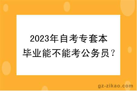 2023年自考专套本毕业能不能考公务员？