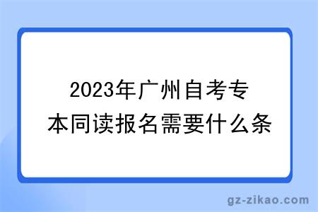 2023年广州自考专本同读报名需要什么条件与要求？