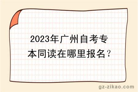 2023年广州自考专本同读在哪里报名？