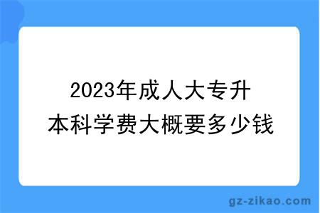 2023年成人大专升本科学费大概要多少钱？