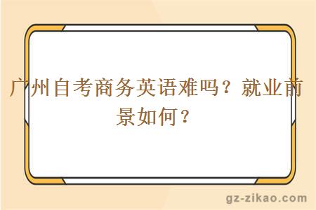 广州自考商务英语难吗？就业前景如何？