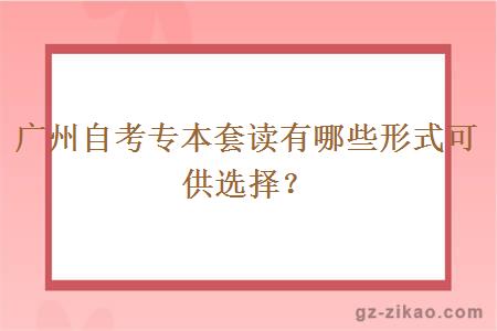 广州自考专本套读有哪些形式可供选择？