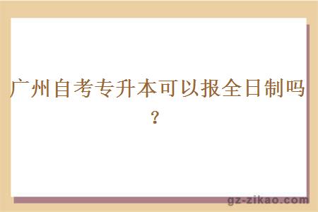 广州自考专升本可以报全日制吗？