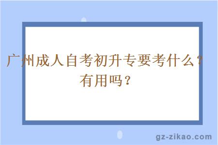 广州成人自考初升专要考什么？有用吗？