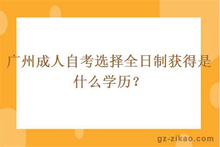 广州成人自考选择全日制获得是什么学历？