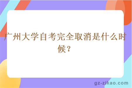 广州大学自考完全取消是什么时候？