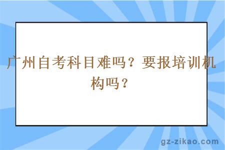 广州自考科目难吗？要报培训机构吗？