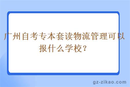 广州自考专本套读物流管理可以报什么学校？