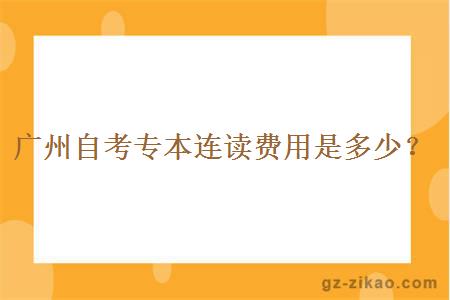 广州自考专本连读费用是多少？