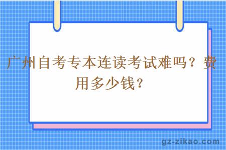 广州自考专本连读考试难吗？费用多少钱？