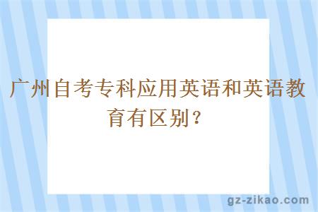 广州自考专科应用英语和英语教育有区别？