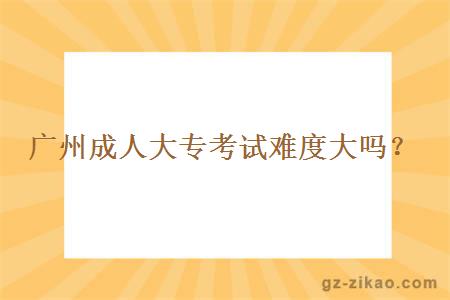 广州成人大专考试难度大吗？