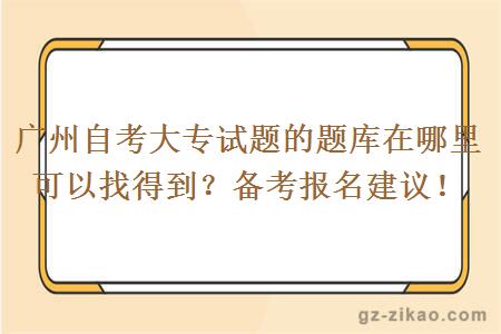 广州自考大专试题的题库在哪里可以找得到？备考报名建议！