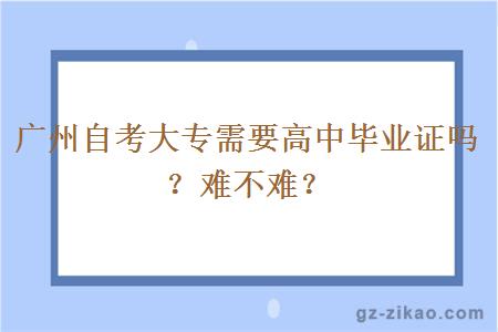 广州自考大专需要高中毕业证吗？难不难？