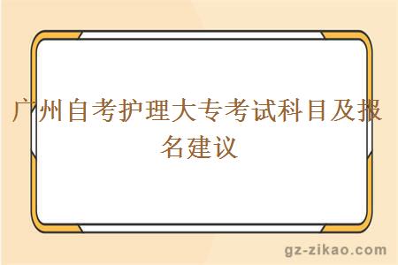 广州自考护理大专考试科目及报名建议