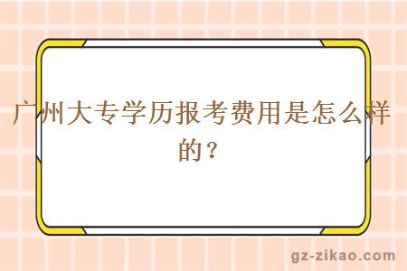 广州大专学历报考费用是怎么样的？