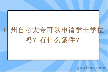 广州自考大专可以申请学士学位吗？有什么条件？