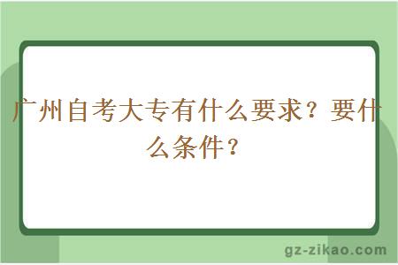 广州自考大专有什么要求？要什么条件？