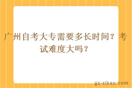 广州自考大专需要多长时间？考试难度大吗？