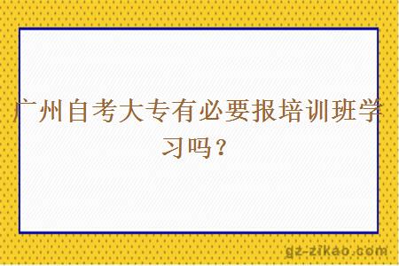 广州自考大专有必要报培训班学习吗？