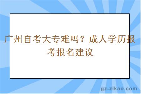 广州自考大专难吗？成人学历报考报名建议