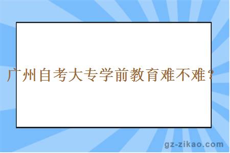 广州自考大专学前教育难不难？