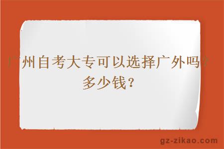 广州自考大专可以选择广外吗？多少钱？