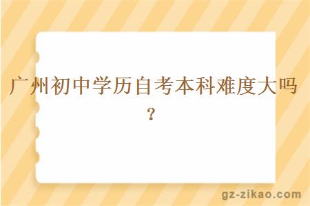 广州初中学历自考本科难度大吗？