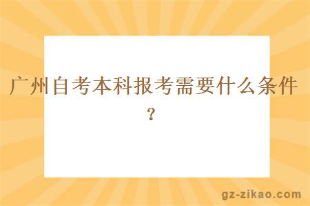 广州自考本科报考需要什么条件？