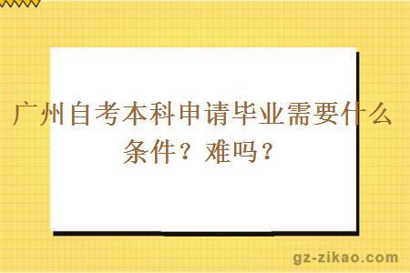 广州自考本科申请毕业需要什么条件？难吗？