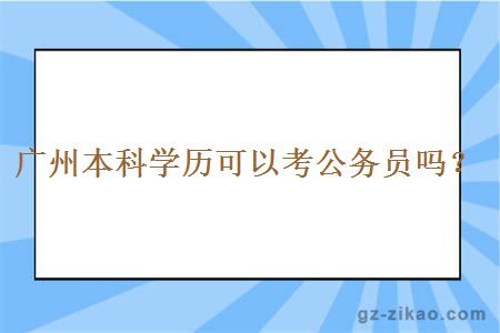 广州本科学历可以考公务员吗？