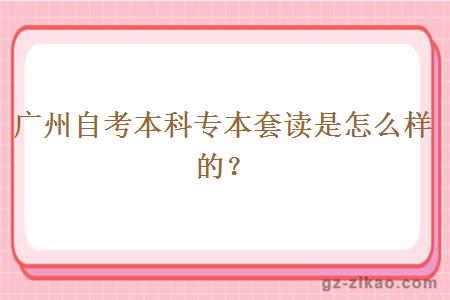 广州自考本科专本套读是怎么样的？