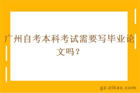 广州自考本科考试需要写毕业论文吗？