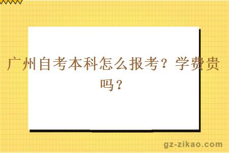 广州自考本科怎么报考？学费贵吗？