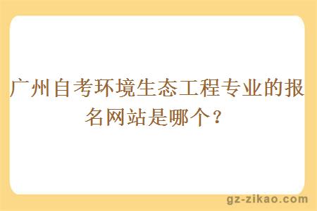 广州自考环境生态工程专业的报名网站是哪个？