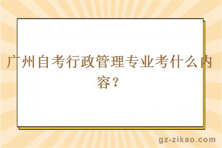 广州自考行政管理专业考什么内容？