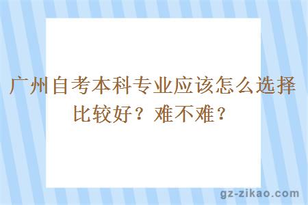 广州自考本科专业应该怎么选择比较好？难不难？