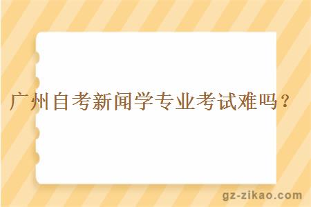 广州自考新闻学专业考试难吗？