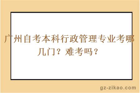 广州自考本科行政管理专业考哪几门？难考吗？