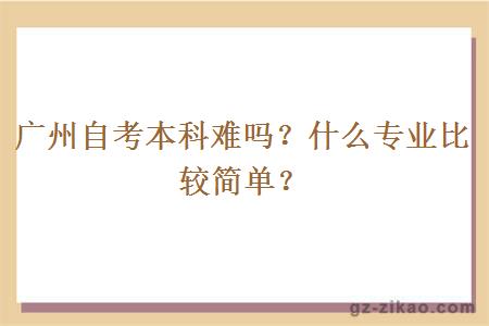 广州自考本科难吗？什么专业比较简单？