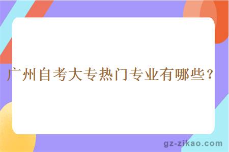 广州自考大专热门专业有哪些？