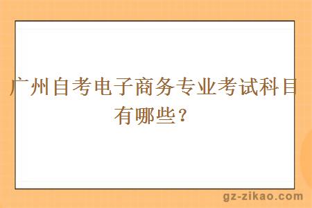 广州自考电子商务专业考试科目有哪些？