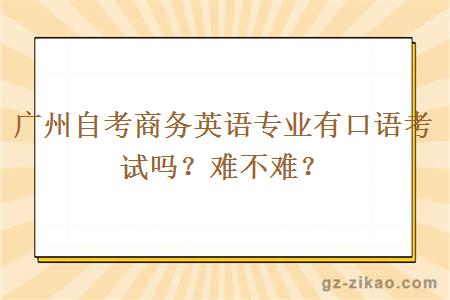 广州自考商务英语专业有口语考试吗？难不难？