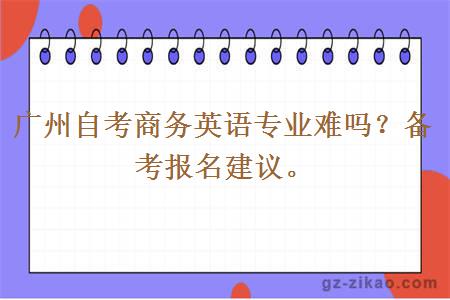 广州自考商务英语专业难吗？备考报名建议。